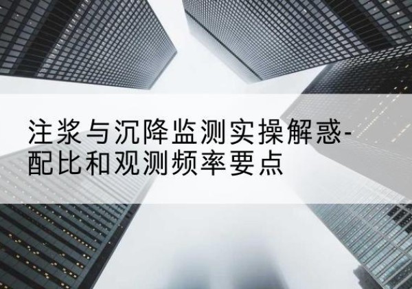 文登水泥浆配比不当会不会造成注浆管堵管？-注浆与沉降监测实操解惑-配比和观测频率要点