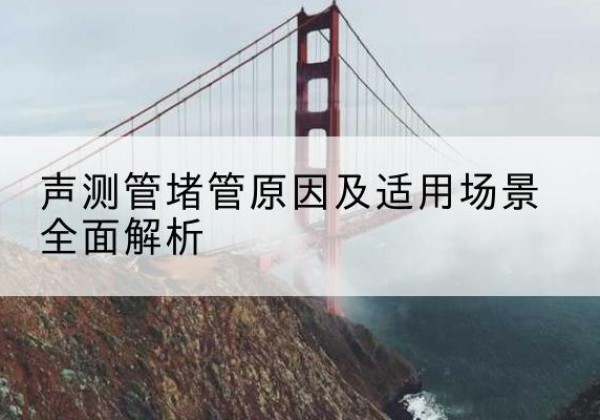 文登声测管堵管的主要原因有哪些？-声测管堵管原因及适用场景全面解析